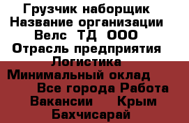 Грузчик-наборщик › Название организации ­ Велс, ТД, ООО › Отрасль предприятия ­ Логистика › Минимальный оклад ­ 20 000 - Все города Работа » Вакансии   . Крым,Бахчисарай